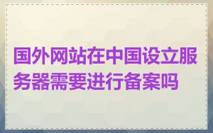 国外网站在中国设立服务器需要进行备案吗