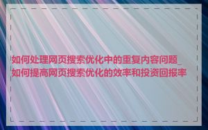 如何处理网页搜索优化中的重复内容问题_如何提高网页搜索优化的效率和投资回报率