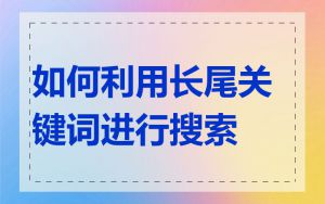 如何利用长尾关键词进行搜索