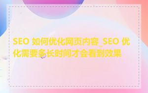 SEO 如何优化网页内容_SEO 优化需要多长时间才会看到效果