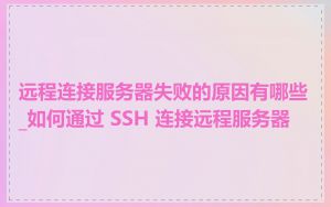 远程连接服务器失败的原因有哪些_如何通过 SSH 连接远程服务器