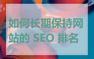 如何长期保持网站的 SEO 排名