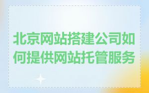 北京网站搭建公司如何提供网站托管服务