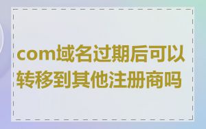 com域名过期后可以转移到其他注册商吗
