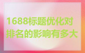 1688标题优化对排名的影响有多大