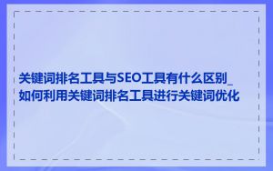 关键词排名工具与SEO工具有什么区别_如何利用关键词排名工具进行关键词优化