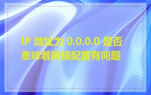 IP 地址为 0.0.0.0 是否意味着网络配置有问题