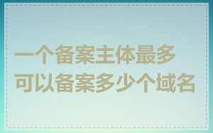 一个备案主体最多可以备案多少个域名
