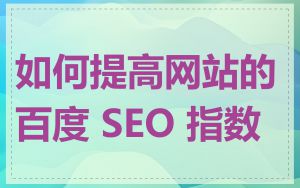 如何提高网站的百度 SEO 指数