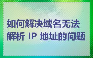 如何解决域名无法解析 IP 地址的问题