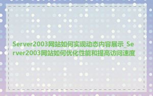 Server2003网站如何实现动态内容展示_Server2003网站如何优化性能和提高访问速度
