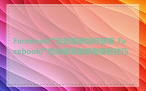 Facebook广告优惠券如何使用_Facebook广告关键词选择有哪些技巧