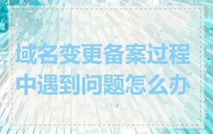 域名变更备案过程中遇到问题怎么办