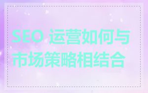 SEO 运营如何与市场策略相结合