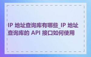 IP 地址查询库有哪些_IP 地址查询库的 API 接口如何使用