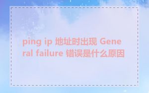 ping ip 地址时出现 General failure 错误是什么原因