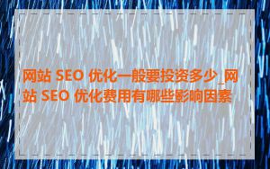 网站 SEO 优化一般要投资多少_网站 SEO 优化费用有哪些影响因素