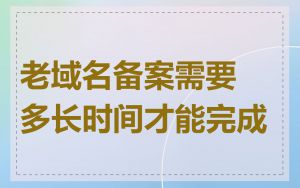 老域名备案需要多长时间才能完成