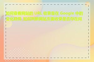 如何查看网站的 URL 收录量在 Google 中的变化趋势_如何判断网站页面收录是否存在问题