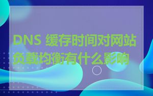 DNS 缓存时间对网站负载均衡有什么影响