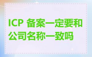 ICP 备案一定要和公司名称一致吗