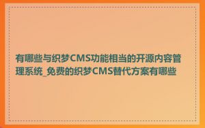 有哪些与织梦CMS功能相当的开源内容管理系统_免费的织梦CMS替代方案有哪些