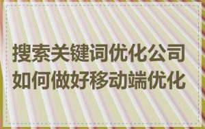 搜索关键词优化公司如何做好移动端优化