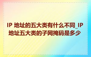 IP 地址的五大类有什么不同_IP 地址五大类的子网掩码是多少