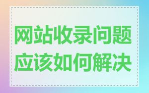 网站收录问题应该如何解决