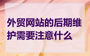 外贸网站的后期维护需要注意什么