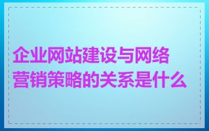 企业网站建设与网络营销策略的关系是什么
