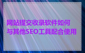 网站提交收录软件如何与其他SEO工具配合使用