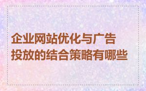企业网站优化与广告投放的结合策略有哪些