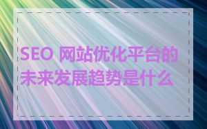 SEO 网站优化平台的未来发展趋势是什么
