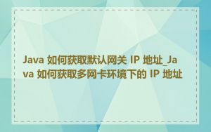 Java 如何获取默认网关 IP 地址_Java 如何获取多网卡环境下的 IP 地址