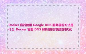 Docker 容器使用 Google DNS 服务器的方法是什么_Docker 容器 DNS 解析慢的问题如何优化