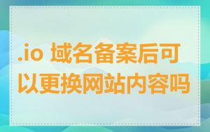 .io 域名备案后可以更换网站内容吗