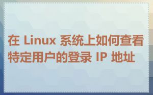 在 Linux 系统上如何查看特定用户的登录 IP 地址