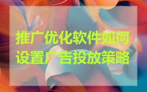 推广优化软件如何设置广告投放策略