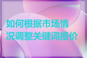 如何根据市场情况调整关键词报价表