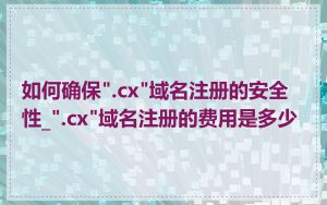 如何确保".cx"域名注册的安全性_".cx"域名注册的费用是多少