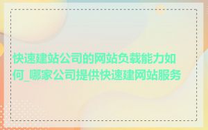 快速建站公司的网站负载能力如何_哪家公司提供快速建网站服务
