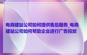 电商建站公司如何提供售后服务_电商建站公司如何帮助企业进行广告投放