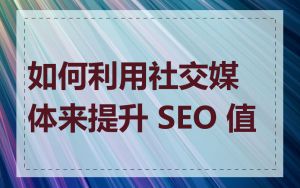 如何利用社交媒体来提升 SEO 值