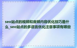 seo站点的视频和音频内容优化技巧是什么_seo站点的多语言优化注意事项有哪些