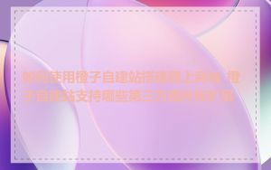 如何使用橙子自建站搭建网上商城_橙子自建站支持哪些第三方插件和扩展