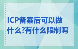 ICP备案后可以做什么?有什么限制吗