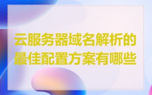 云服务器域名解析的最佳配置方案有哪些