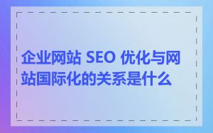 企业网站 SEO 优化与网站国际化的关系是什么