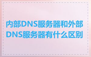内部DNS服务器和外部DNS服务器有什么区别